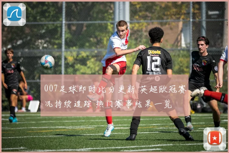007足球即时比分更新 英超欧冠赛况持续追踪 热门赛事结果一览