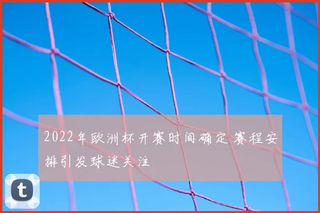2022年欧洲杯开赛时间确定 赛程安排引发球迷关注