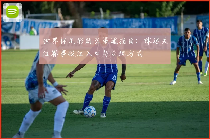 世界杯足彩购买渠道指南：球迷关注赛事投注入口与合规方式