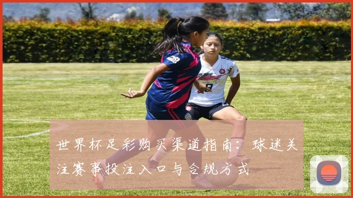 世界杯足彩购买渠道指南：球迷关注赛事投注入口与合规方式