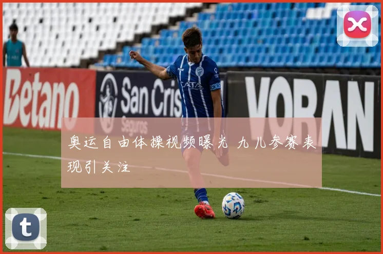 奥运自由体操视频曝光 九儿参赛表现引关注