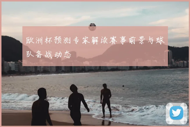 欧洲杯预测专家解读赛事前景与球队备战动态
