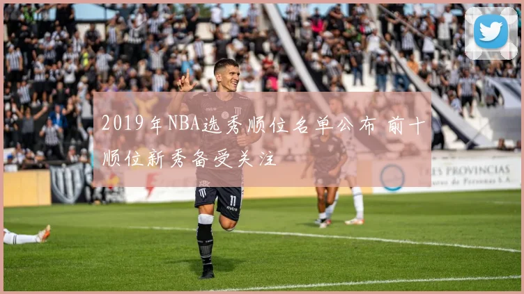 2019年NBA选秀顺位名单公布 前十顺位新秀备受关注