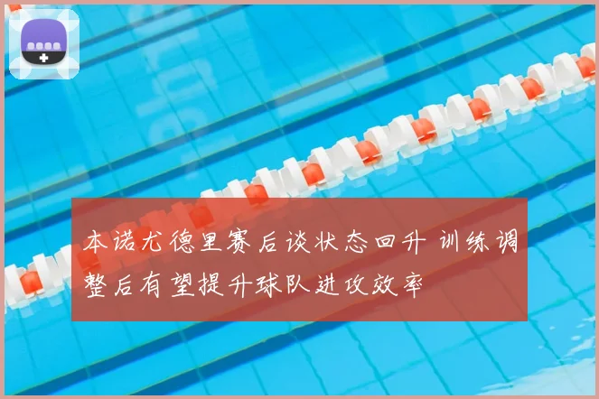 本诺尤德里赛后谈状态回升 训练调整后有望提升球队进攻效率