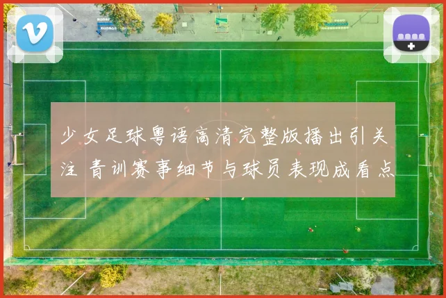少女足球粤语高清完整版播出引关注 青训赛事细节与球员表现成看点