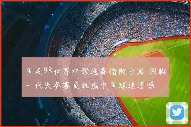 国足98世界杯预选赛惜败出局 国脚一代失参赛良机成中国球迷遗憾