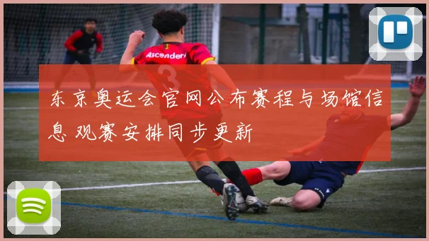 东京奥运会官网公布赛程与场馆信息 观赛安排同步更新