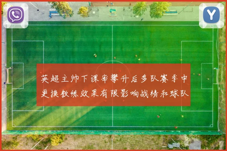 英超主帅下课率攀升后多队赛季中更换教练效果有限影响战绩和球队稳定