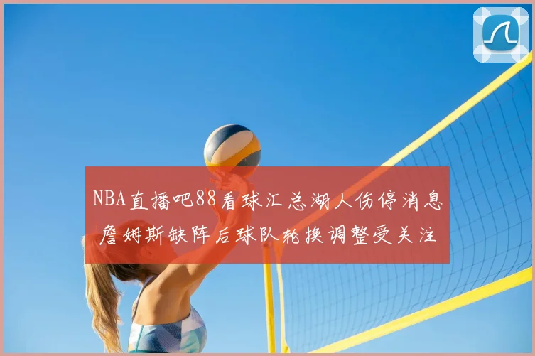NBA直播吧88看球汇总湖人伤停消息 詹姆斯缺阵后球队轮换调整受关注