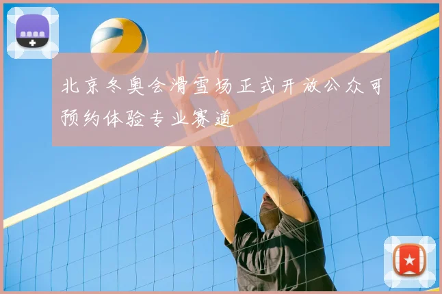 北京冬奥会滑雪场正式开放公众可预约体验专业赛道