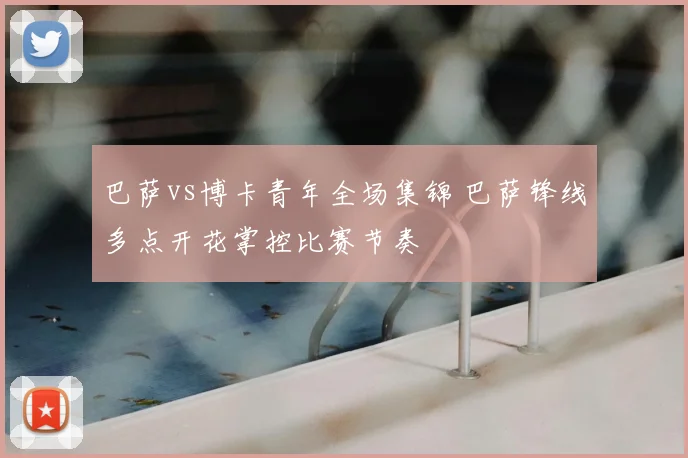 巴萨vs博卡青年全场集锦 巴萨锋线多点开花掌控比赛节奏