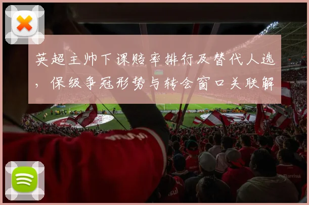 英超主帅下课赔率排行及替代人选,保级争冠形势与转会窗口关联解析