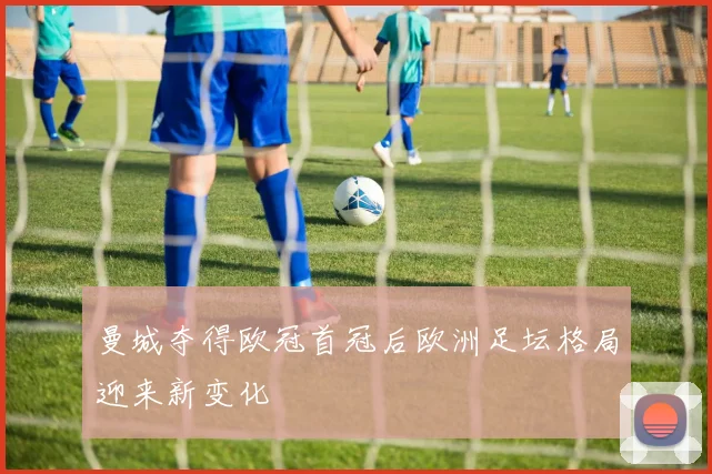 曼城夺得欧冠首冠后欧洲足坛格局迎来新变化