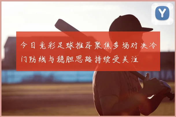 今日竞彩足球推荐聚焦多场对决冷门防线与稳胆思路持续受关注