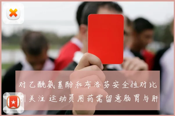 对乙酰氨基酚和布洛芬安全性对比引关注 运动员用药需留意肠胃与肝肾风险