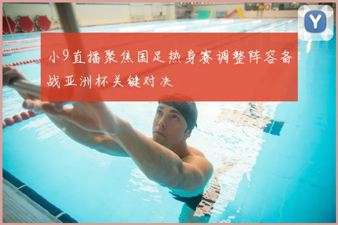 小9直播聚焦国足热身赛调整阵容备战亚洲杯关键对决