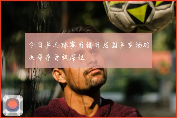 今日乒乓球赛直播开启国乒多场对决争夺晋级席位