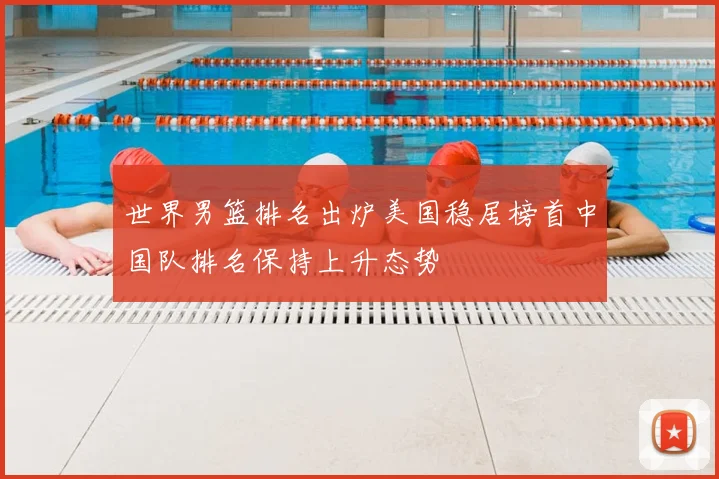 世界男篮排名出炉美国稳居榜首中国队排名保持上升态势