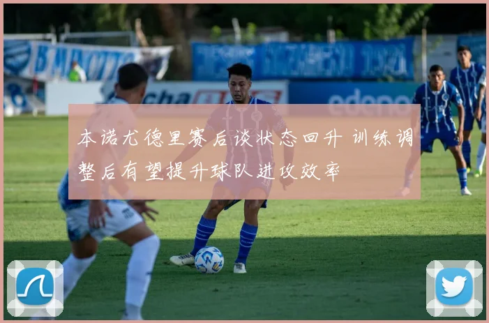 本诺尤德里赛后谈状态回升 训练调整后有望提升球队进攻效率