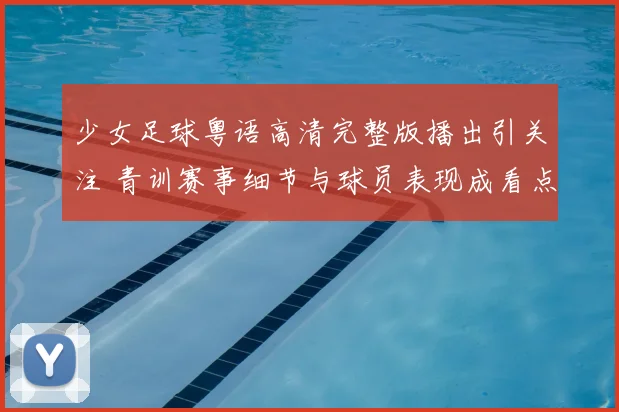少女足球粤语高清完整版播出引关注 青训赛事细节与球员表现成看点