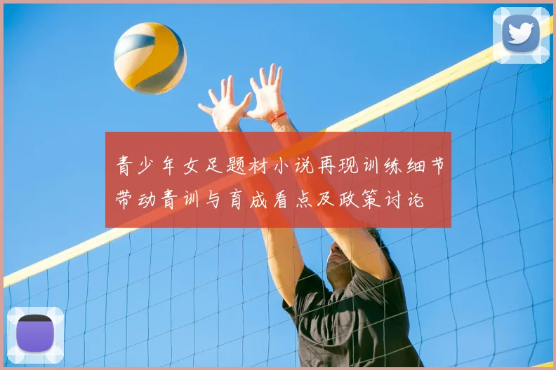 青少年女足题材小说再现训练细节带动青训与育成看点及政策讨论