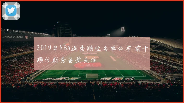 2019年NBA选秀顺位名单公布 前十顺位新秀备受关注