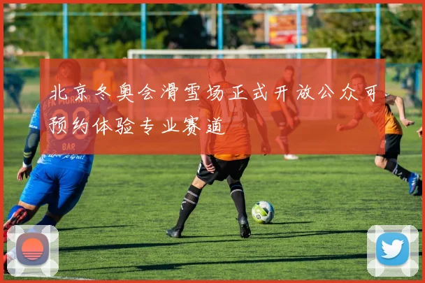 北京冬奥会滑雪场正式开放公众可预约体验专业赛道