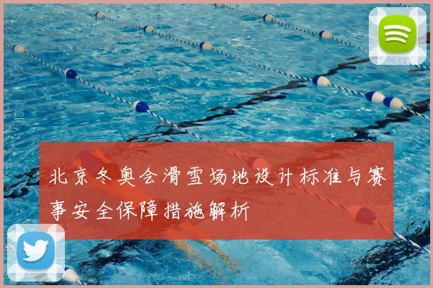 北京冬奥会滑雪场地设计标准与赛事安全保障措施解析