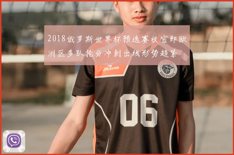 2018俄罗斯世界杯预选赛收官即欧洲区多队抢分冲刺出线形势趋紧