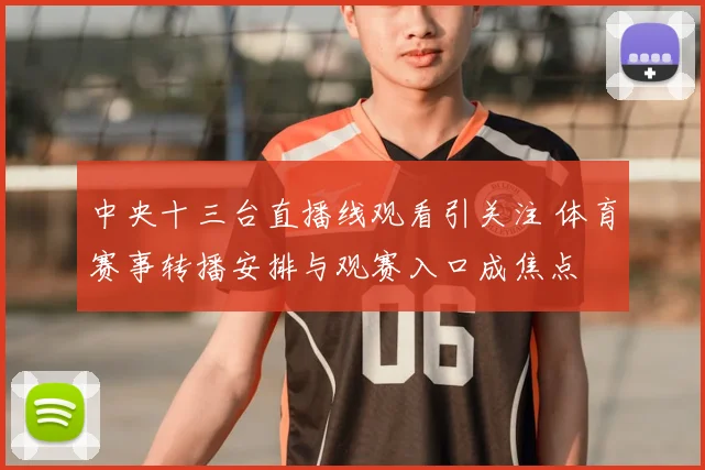 中央十三台直播线观看引关注 体育赛事转播安排与观赛入口成焦点