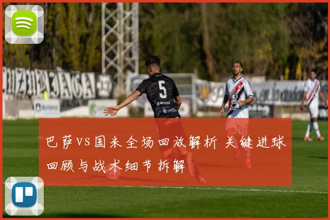 巴萨vs国米全场回放解析 关键进球回顾与战术细节拆解
