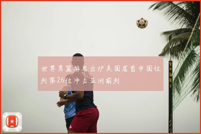 世界男篮排名出炉美国居首中国位列第26位冲击亚洲前列