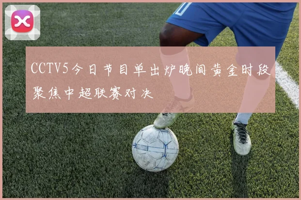 CCTV5今日节目单出炉晚间黄金时段聚焦中超联赛对决