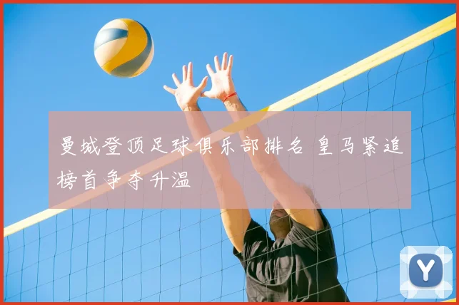 曼城登顶足球俱乐部排名 皇马紧追榜首争夺升温