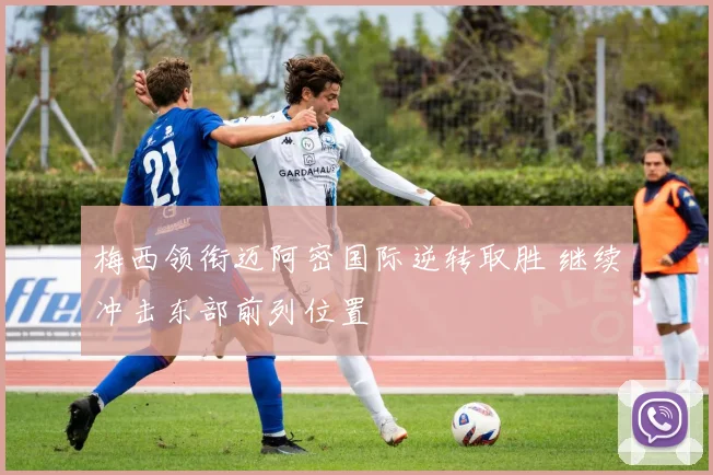 梅西领衔迈阿密国际逆转取胜 继续冲击东部前列位置