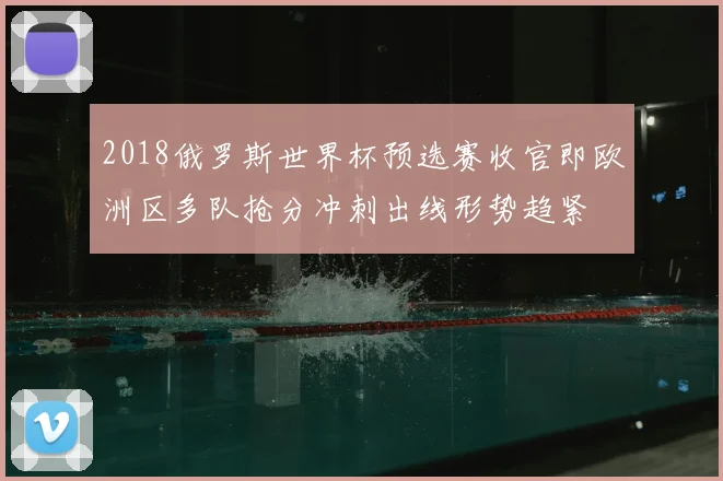 2018俄罗斯世界杯预选赛收官即欧洲区多队抢分冲刺出线形势趋紧
