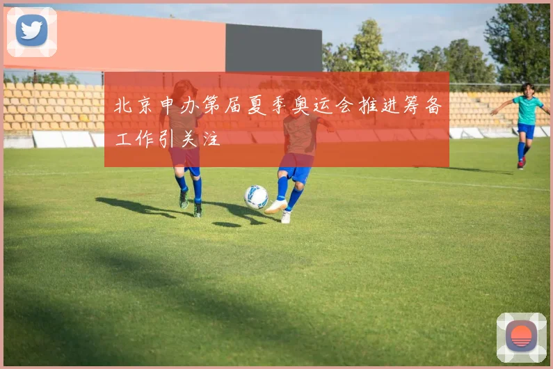 北京申办第届夏季奥运会推进筹备工作引关注