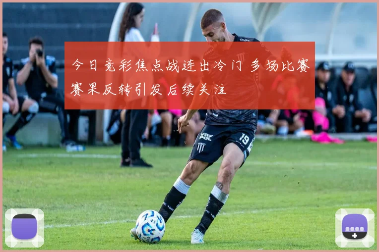 今日竞彩焦点战连出冷门 多场比赛赛果反转引发后续关注