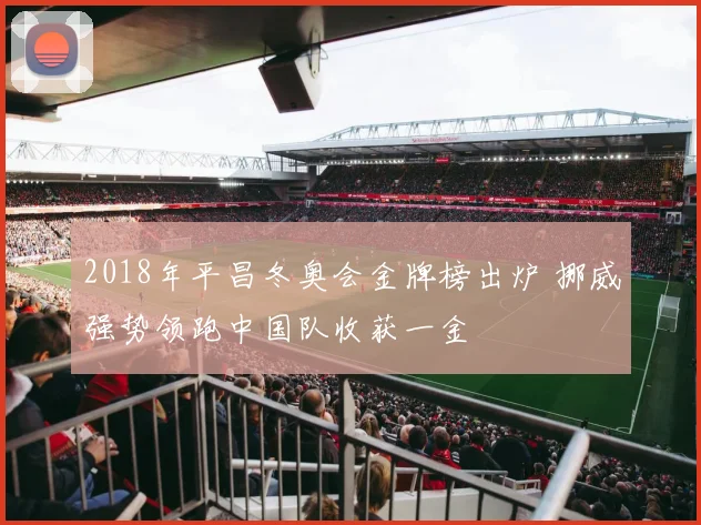 2018年平昌冬奥会金牌榜出炉 挪威强势领跑中国队收获一金