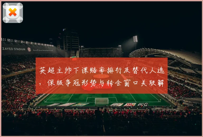 英超主帅下课赔率排行及替代人选，保级争冠形势与转会窗口关联解析