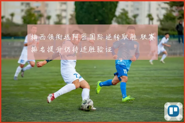 梅西领衔迈阿密国际逆转取胜 联赛排名提升仍待连胜验证