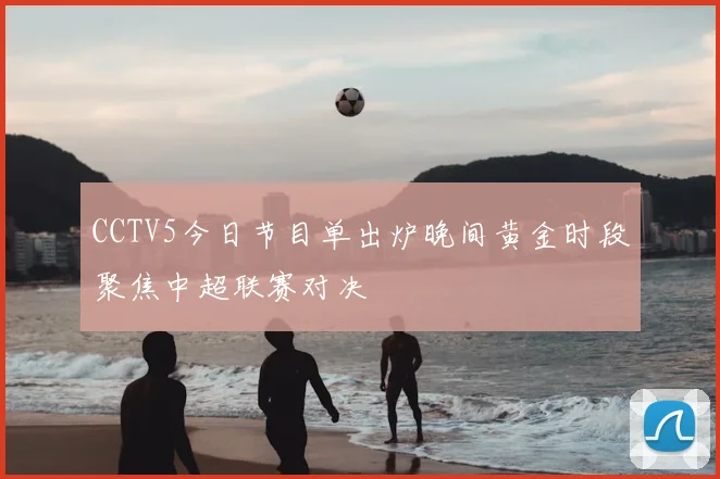 CCTV5今日节目单出炉晚间黄金时段聚焦中超联赛对决