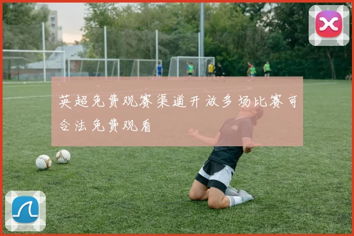 英超免费观赛渠道开放多场比赛可合法免费观看