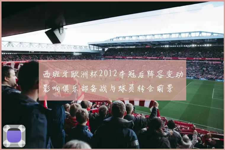 西班牙欧洲杯2012夺冠后阵容变动影响俱乐部备战与球员转会前景