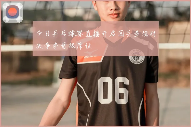 今日乒乓球赛直播开启国乒多场对决争夺晋级席位