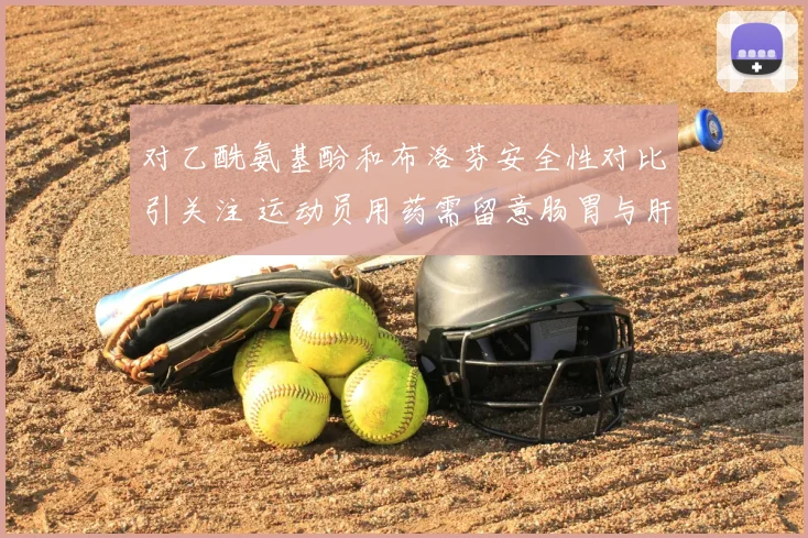 对乙酰氨基酚和布洛芬安全性对比引关注 运动员用药需留意肠胃与肝肾风险