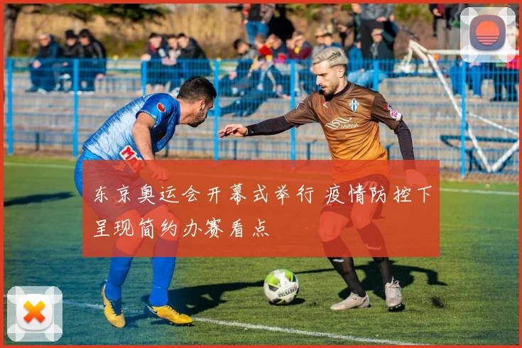 东京奥运会开幕式举行 疫情防控下呈现简约办赛看点