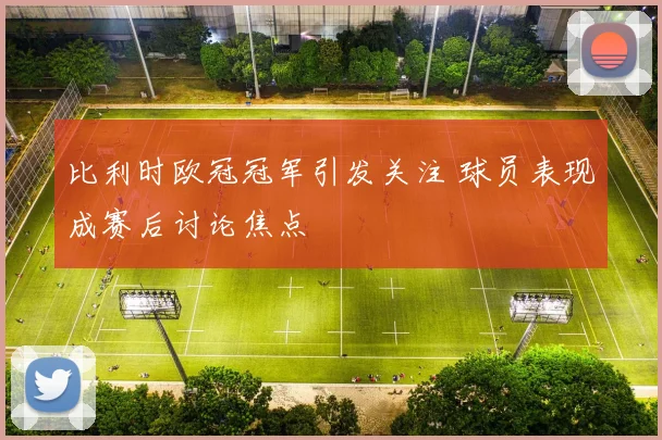 比利时欧冠冠军引发关注 球员表现成赛后讨论焦点
