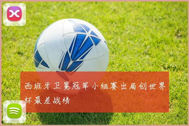 西班牙卫冕冠军小组赛出局创世界杯最差战绩
