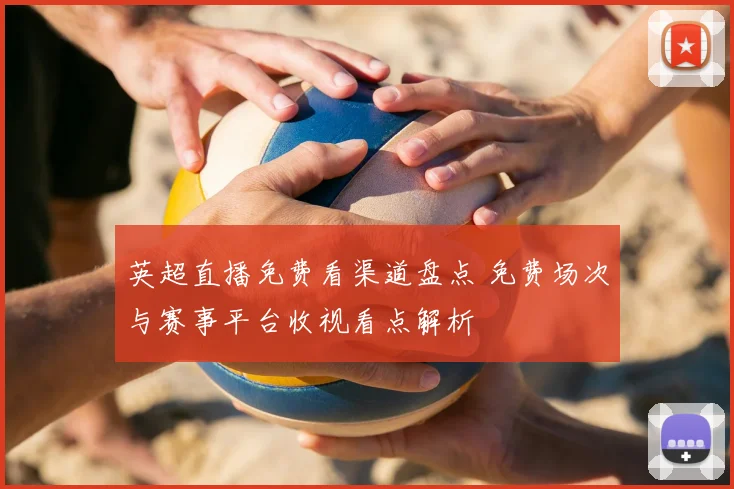 英超直播免费看渠道盘点 免费场次与赛事平台收视看点解析